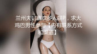 兰州夫妇喜欢多人群P，求大鸡巴男性参与【内有联系方式和渠道】