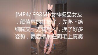 [MP4/ 998M] 女神极品女友，颜值界的扛把子，先爬下给细腻交，无套后入，换了好多姿势，最后撸射在阴毛上真爽