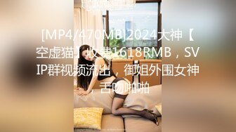 [MP4/470MB]2024大神【空虚猫】收费1618RMB，SVIP群视频流出，御姐外围女神，舌吻啪啪