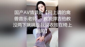 国产AV情景剧【网上请的禽兽音乐老师❤️教我弹吉他教没两下就挑逗我脱衣按在椅上啪啪】