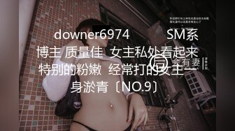 ☀️downer6974☀️☛☛SM系博主 质量佳  女主私处看起来特别的粉嫩  经常打的女主一身淤青〔NO.9〕