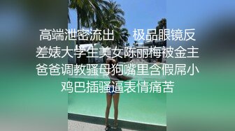 高端泄密流出❤️极品眼镜反差婊大学生美女陈丽梅被金主爸爸调教骚母狗嘴里含假屌小鸡巴插骚逼表情痛苦