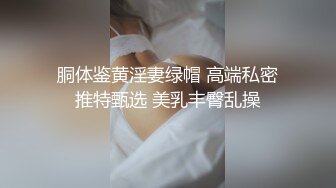 胴体鉴黄淫妻绿帽 高端私密推特甄选 美乳丰臀乱操