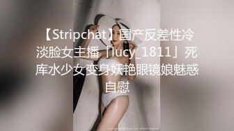 【Stripchat】国产反差性冷淡脸女主播「lucy_1811」死库水少女变身妖艳眼镜娘魅惑自慰