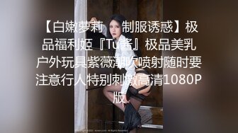 【白嫩萝莉❤️制服诱惑】极品福利姬『Tu酱』极品美乳户外玩具紫薇潮吹喷射随时要注意行人特别刺激高清1080P版