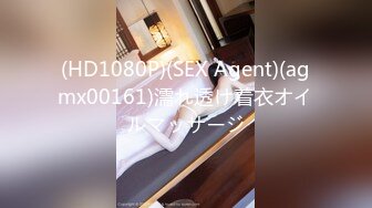 (HD1080P)(SEX Agent)(agmx00161)濡れ透け着衣オイルマッサージ