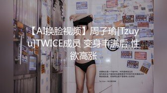 【AI换脸视频】周子瑜[Tzuyu]TWICE成员 变身丰满后 性欲高涨