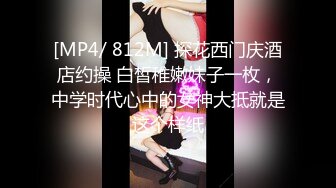 [MP4/ 812M] 探花西门庆酒店约操 白皙稚嫩妹子一枚，中学时代心中的女神大抵就是这个样纸