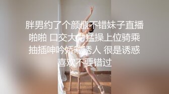 胖男约了个颜值不错妹子直播啪啪 口交大力猛操上位骑乘抽插呻吟娇喘诱人 很是诱惑喜欢不要错过