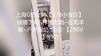 上海G奶女神【178小宝贝】 绿播下海~榨精尤物~巨乳丰臀~户外漏奶 自慰! 【290V】 (97)