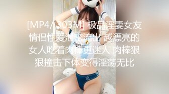 [MP4/ 303M] 极品淫妻女友情侣性爱泄密流出 越漂亮的女人吃着肉棒更迷人 肉棒狠狠撞击下体变得淫荡无比