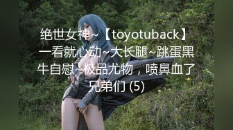 绝世女神~【toyotuback】一看就心动~大长腿~跳蛋黑牛自慰~极品尤物，喷鼻血了兄弟们 (5)