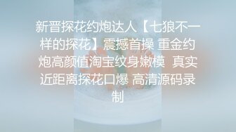 新晋探花约炮达人【七狼不一样的探花】震撼首操 重金约炮高颜值淘宝纹身嫩模  真实近距离探花口爆 高清源码录制