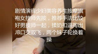 剧情演绎少妇美容养生按摩旗袍女技师先按，推荐手法比较好男技师一起，揉奶扣逼掏出JB口交双飞，两个妹子轮换着操