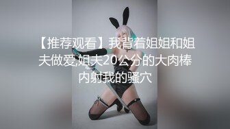 【推荐观看】我背着姐姐和姐夫做爱,姐夫20公分的大肉棒内射我的骚穴