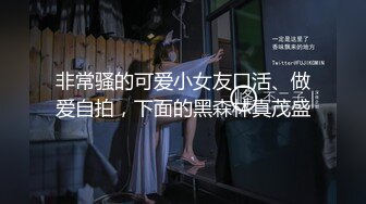 非常骚的可爱小女友口活、做爱自拍，下面的黑森林真茂盛