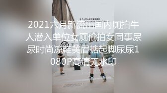 2021六月新流出国内厕拍牛人潜入单位女厕偷拍女同事尿尿时尚凉鞋美眉掂起脚尿尿1080P高清无水印