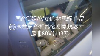 国产御姐AV女优 林思妤 作品大合集 各种乱伦剧情 诱惑十足【80V】 (37)