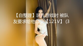 【自整理】玩儿游戏时 被队友要求给他口交【121V】 (37)