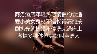 商务酒店年轻热恋情侣约会造爱小美女身材不错长得清纯按倒扒光就抚摸不停洗完澡床上激情多种体位美女叫声诱人