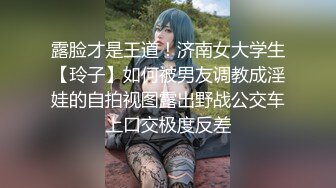 露脸才是王道！济南女大学生【玲子】如何被男友调教成淫娃的自拍视图露出野战公交车上口交极度反差