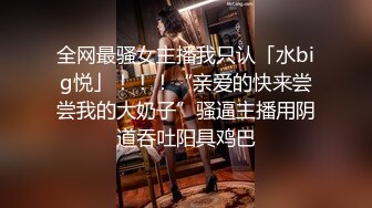 全网最骚女主播我只认「水big悦」！！！“亲爱的快来尝尝我的大奶子”骚逼主播用阴道吞吐阳具鸡巴