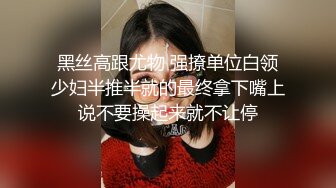 黑丝高跟尤物 强撩单位白领少妇半推半就的最终拿下嘴上说不要操起来就不让停