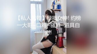 【私人尤物】绿播女神! 约榜一大哥~口鸡~骚舞~道具自慰!