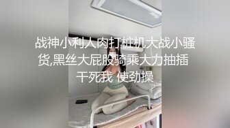 战神小利人肉打桩机大战小骚货,黑丝大屁股骑乘大力抽插 干死我 使劲操