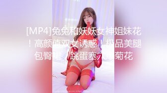 [MP4]兔兔和妖妖女神姐妹花！高颜值双女诱惑！极品美腿包臀裙，跳蛋塞穴爆菊花