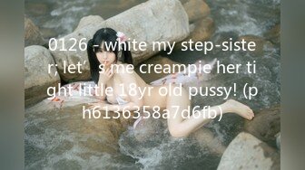 0126 - white my step-sister; let’s me creampie her tight little 18yr old pussy! (ph6136358a7d6fb)