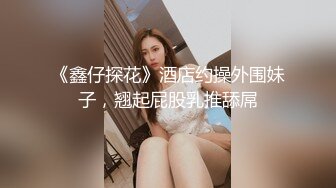 《鑫仔探花》酒店约操外围妹子，翘起屁股乳推舔屌