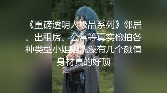 《重磅透明人极品系列》邻居、出租房、公寓等真实偸拍各种类型小姐姐洗澡有几个颜值身材真的好顶