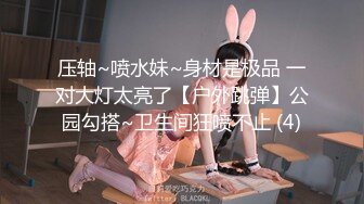 压轴~喷水妹~身材是极品 一对大灯太亮了【户外跳弹】公园勾搭~卫生间狂喷不止 (4)