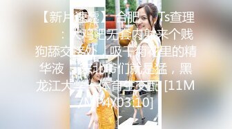 【新片速遞】 合肥❤️Ts查理❤️：大鸡吧无套内射来个贱狗舔交接处，吸干菊花里的精华液 ，东北爷们就是猛，黑龙江大学一体育生交配 [11M/MP4/03:10]