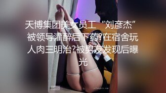 天博集团美女员工“刘彦杰”被领导灌醉后下药?在宿舍玩人肉三明治?被男友发现后曝光