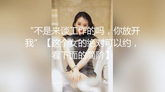 “不是来谈工作的吗，你放开我”【这个女的绝对可以约，看下面的简阶】