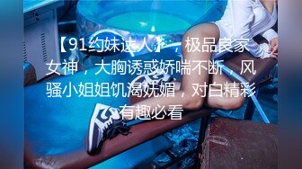 【91约妹达人】，极品良家女神，大胸诱惑娇喘不断，风骚小姐姐饥渴妩媚，对白精彩有趣必看