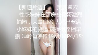 【新速片遞】 ❤️美乳嫩穴❤️性感妹妹在厨房被哥哥激烈抽擦，大量白浆 大鸡巴塞满小妹妹的骚逼 被操得淫相毕露 呻吟勾魂[649M/MP4/15:41]