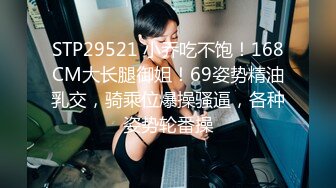 STP29521 小乔吃不饱！168CM大长腿御姐！69姿势精油乳交，骑乘位爆操骚逼，各种姿势轮番操