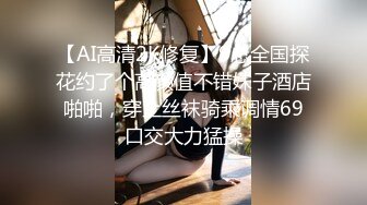 【AI高清2K修复】9总全国探花约了个高颜值不错妹子酒店啪啪，穿上丝袜骑乘调情69口交大力猛操