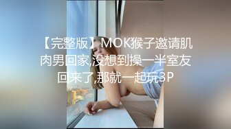 【完整版】MOK猴子邀请肌肉男回家,没想到操一半室友回来了,那就一起玩3P