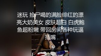 迷玩 捡尸喝的满脸绯红的漂亮大奶美女 皮肤超白 白虎鲍鱼超粉嫩 带回房间各种玩逼插嘴