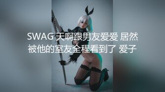 SWAG 天啊跟男友爱爱 居然被他的室友全程看到了 爱子