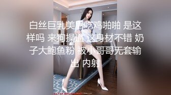 白丝巨乳美眉吃鸡啪啪 是这样吗 来狗操逼 这身材不错 奶子大鲍鱼粉 被小哥哥无套输出 内射