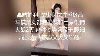 高端福利-魔鬼身材性感极品车模美女背着男友和土豪偷情大战2天,各种姿势场景干,腰细屁股大,叫床声又大又淫荡!