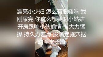 漂亮小少妇 怎么有股骚味 我刚尿完 你这么想要啊小姑姑 开房跟帅小伙偷情 被大力猛操 持久力差点 没满足骚穴抠的淫水泛滥