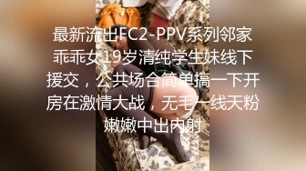 最新流出FC2-PPV系列邻家乖乖女19岁清纯学生妹线下援交，公共场合简单搞一下开房在激情大战，无毛一线天粉嫩嫩中出内射