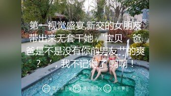 第一视觉盛宴,新交的女朋友带出来无套干她，'宝贝，爸爸是不是没有你前男友艹的爽？‘，我不记得了 啊啊！