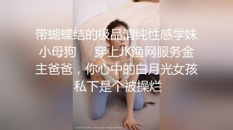 带蝴蝶结的极品清纯性感学妹小母狗❤️穿上JK渔网服务金主爸爸，你心中的白月光女孩 私下是个被操烂